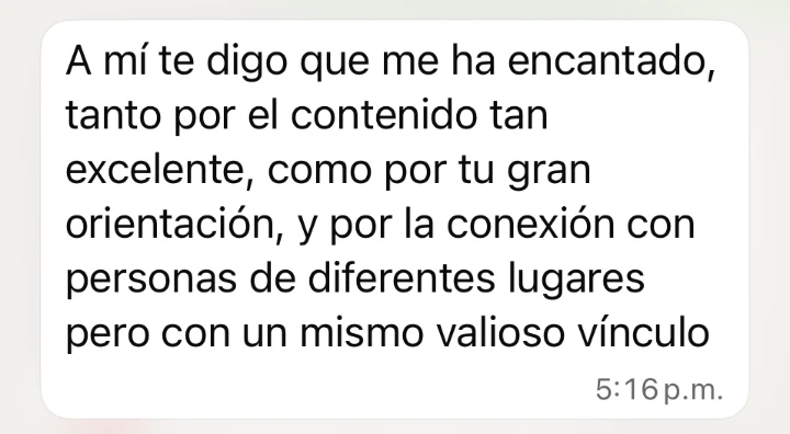 Mensaje: me ha encantado, tanto por el contenido tan excelente como por tu gran orientación, y por la conexión con personas de diferentes lugares pero con un mismo valioso vínculo.